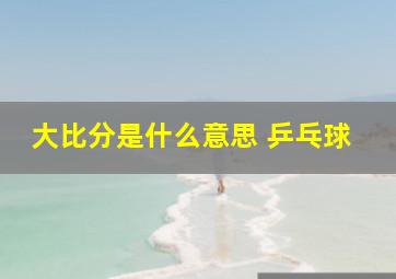 大比分是什么意思 乒乓球